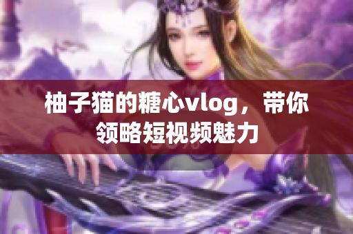 柚子猫的糖心vlog，带你领略短视频魅力