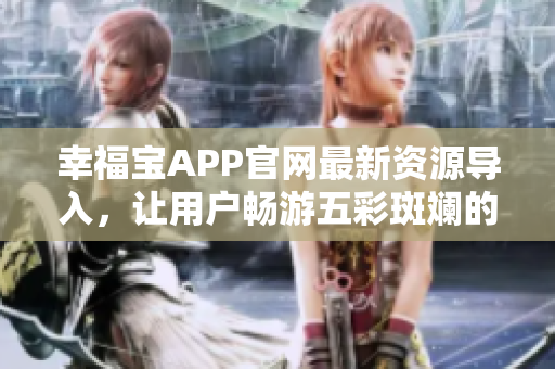 幸福宝APP官网最新资源导入，让用户畅游五彩斑斓的世界！