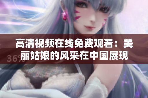 高清视频在线免费观看：美丽姑娘的风采在中国展现