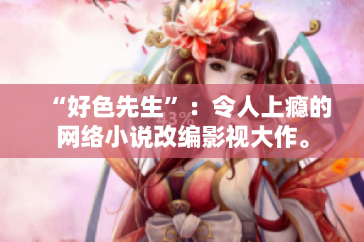 “好色先生”：令人上瘾的网络小说改编影视大作。