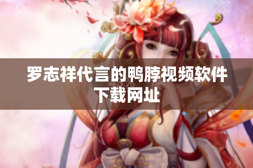 罗志祥代言的鸭脖视频软件下载网址