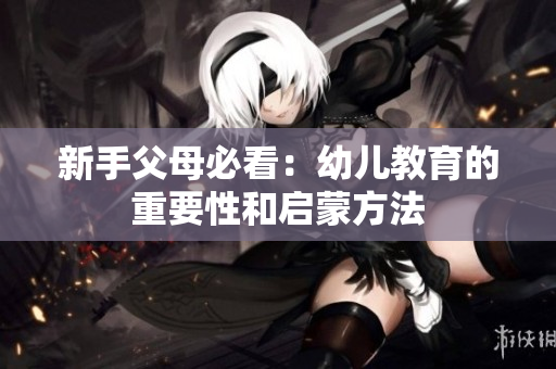 新手父母必看：幼儿教育的重要性和启蒙方法