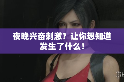 夜晚兴奋刺激？让你想知道发生了什么！