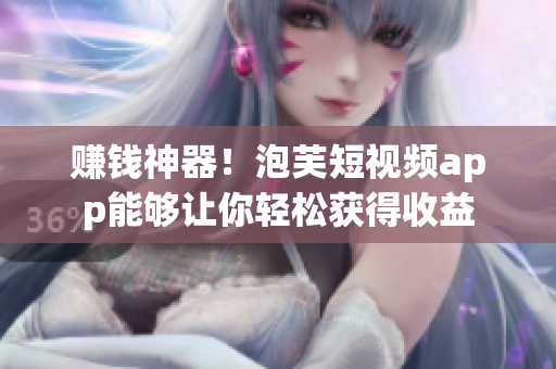 赚钱神器！泡芙短视频app能够让你轻松获得收益
