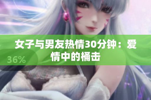 女子与男友热情30分钟：爱情中的桶击