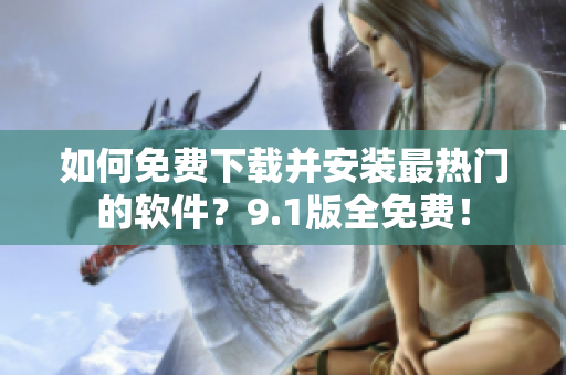 如何免费下载并安装最热门的软件？9.1版全免费！