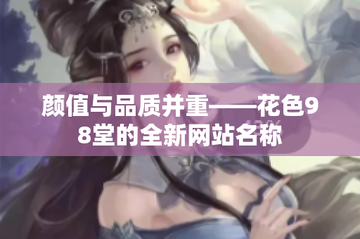 颜值与品质并重——花色98堂的全新网站名称