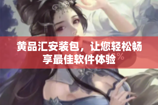 黄品汇安装包，让您轻松畅享最佳软件体验