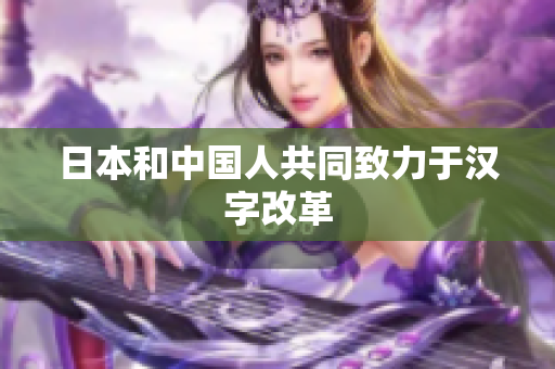 日本和中国人共同致力于汉字改革