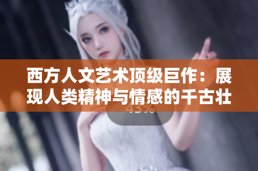 西方人文艺术顶级巨作：展现人类精神与情感的千古壮举