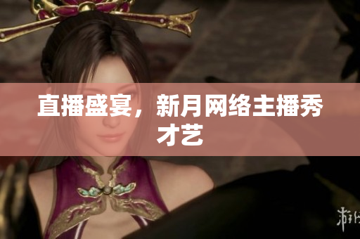 直播盛宴，新月网络主播秀才艺