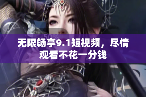 无限畅享9.1短视频，尽情观看不花一分钱