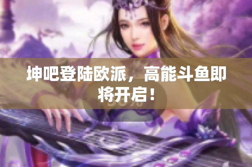 坤吧登陆欧派，高能斗鱼即将开启！