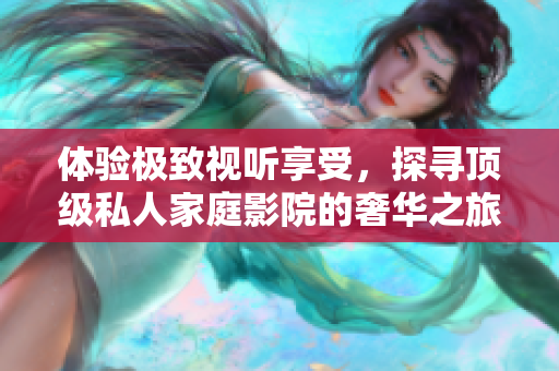 体验极致视听享受，探寻顶级私人家庭影院的奢华之旅