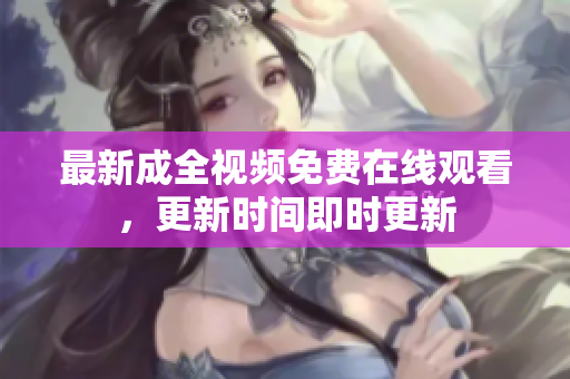 最新成全视频免费在线观看，更新时间即时更新