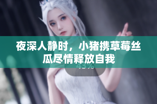 夜深人静时，小猪携草莓丝瓜尽情释放自我