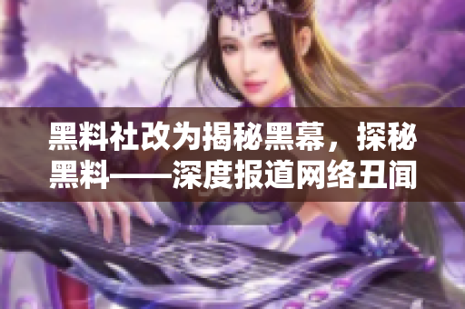 黑料社改为揭秘黑幕，探秘黑料——深度报道网络丑闻