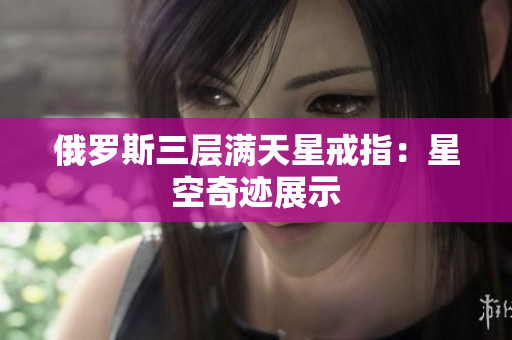 俄罗斯三层满天星戒指：星空奇迹展示