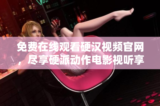 免费在线观看硬汉视频官网，尽享硬派动作电影视听享受