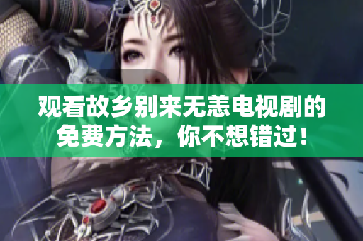观看故乡别来无恙电视剧的免费方法，你不想错过！