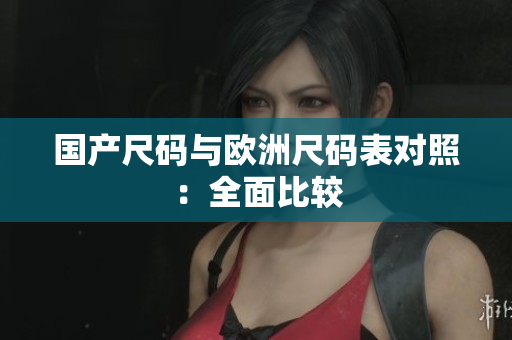 国产尺码与欧洲尺码表对照：全面比较