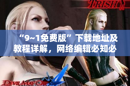 “9~1免费版”下载地址及教程详解，网络编辑必知必会！