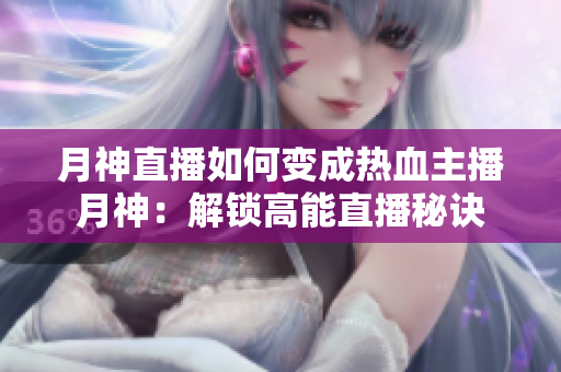 月神直播如何变成热血主播月神：解锁高能直播秘诀