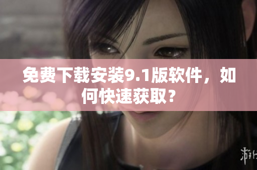 免费下载安装9.1版软件，如何快速获取？
