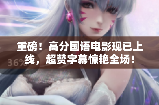 重磅！高分国语电影现已上线，超赞字幕惊艳全场！