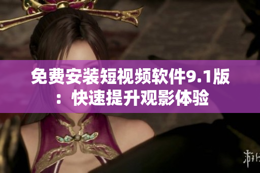 免费安装短视频软件9.1版：快速提升观影体验