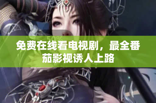 免费在线看电视剧，最全番茄影视诱人上路