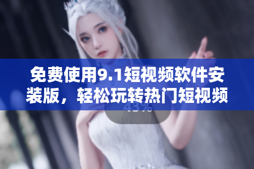免费使用9.1短视频软件安装版，轻松玩转热门短视频