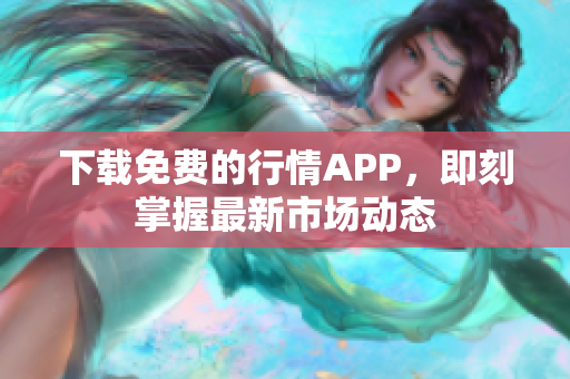 下载免费的行情APP，即刻掌握最新市场动态