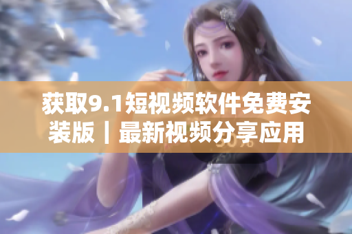 获取9.1短视频软件免费安装版｜最新视频分享应用