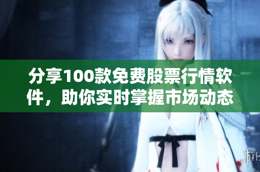 分享100款免费股票行情软件，助你实时掌握市场动态