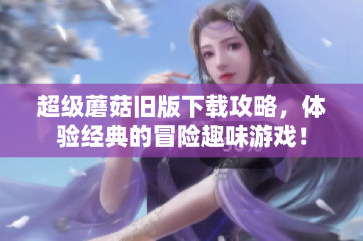 超级蘑菇旧版下载攻略，体验经典的冒险趣味游戏！