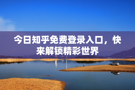 今日知乎免费登录入口，快来解锁精彩世界