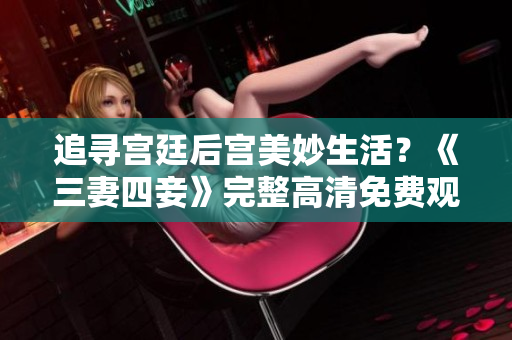 追寻宫廷后宫美妙生活？《三妻四妾》完整高清免费观看！