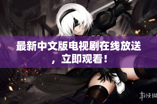 最新中文版电视剧在线放送，立即观看！