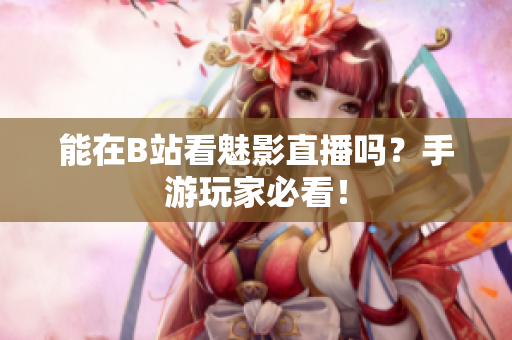 能在B站看魅影直播吗？手游玩家必看！