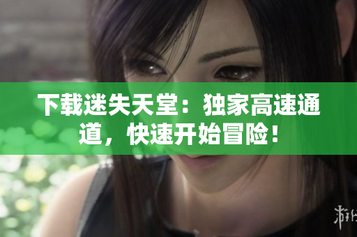 下载迷失天堂：独家高速通道，快速开始冒险！