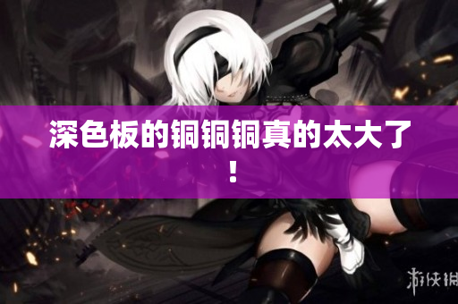 深色板的铜铜铜真的太大了！