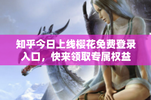 知乎今日上线樱花免费登录入口，快来领取专属权益