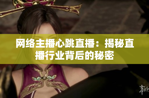 网络主播心跳直播：揭秘直播行业背后的秘密
