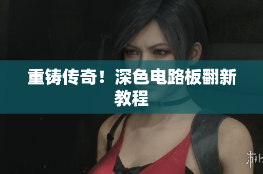重铸传奇！深色电路板翻新教程
