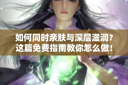 如何同时亲肤与深层滋润？这篇免费指南教你怎么做！