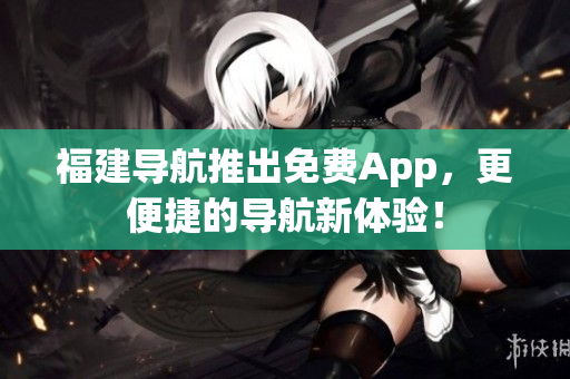 福建导航推出免费App，更便捷的导航新体验！