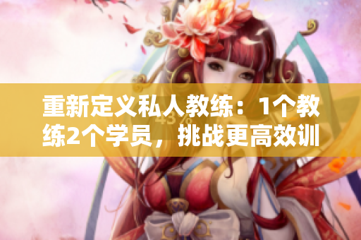重新定义私人教练：1个教练2个学员，挑战更高效训练!