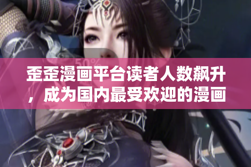 歪歪漫画平台读者人数飙升，成为国内最受欢迎的漫画平台