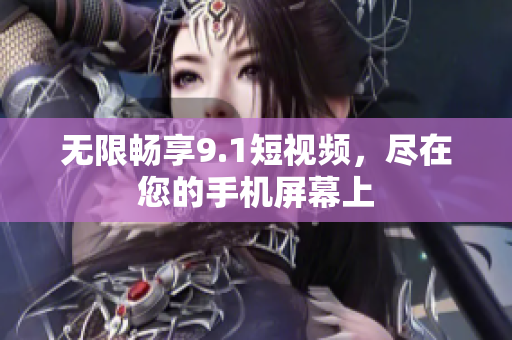 无限畅享9.1短视频，尽在您的手机屏幕上